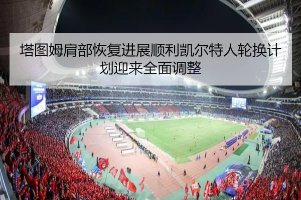 塔图姆肩部恢复进展顺利凯尔特人轮换计划迎来全面调整
